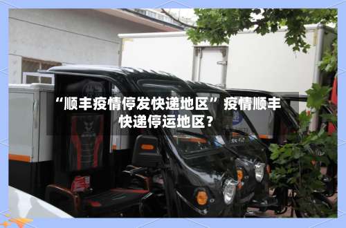 “顺丰疫情停发快递地区	” 疫情顺丰快递停运地区？-第1张图片