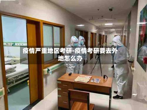 疫情严重地区考研-疫情考研要去外地怎么办-第2张图片