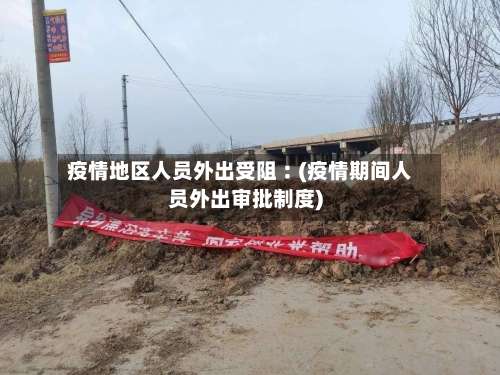 疫情地区人员外出受阻︰(疫情期间人员外出审批制度)-第3张图片