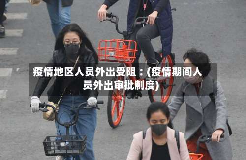 疫情地区人员外出受阻︰(疫情期间人员外出审批制度)-第1张图片