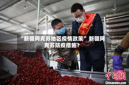 “新疆阿克苏地区疫情政策” 新疆阿克苏防疫措施？-第1张图片