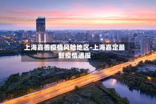 上海嘉善疫情风险地区-上海嘉定最新疫情通报-第1张图片