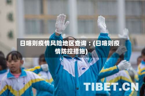 日喀则疫情风险地区查询︰(日喀则疫情防控措施)-第1张图片