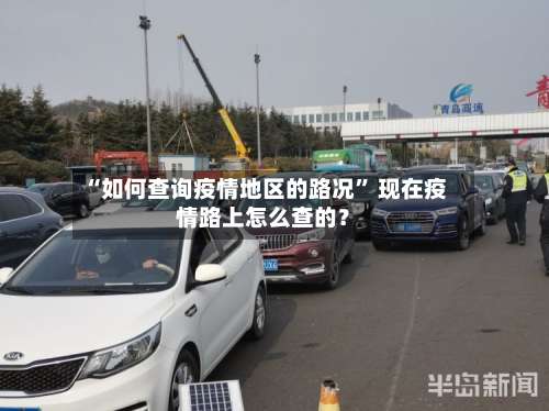 “如何查询疫情地区的路况” 现在疫情路上怎么查的？-第3张图片