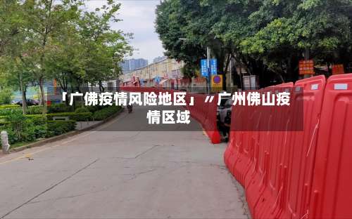 「广佛疫情风险地区」〃广州佛山疫情区域-第2张图片