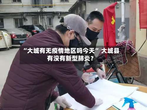 “大城有无疫情地区吗今天” 大城县有没有新型肺炎？-第3张图片