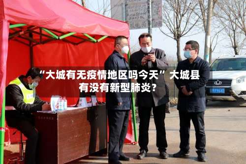 “大城有无疫情地区吗今天	” 大城县有没有新型肺炎？-第2张图片