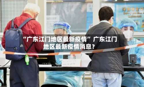 “广东江门地区最新疫情	” 广东江门地区最新疫情消息？-第2张图片
