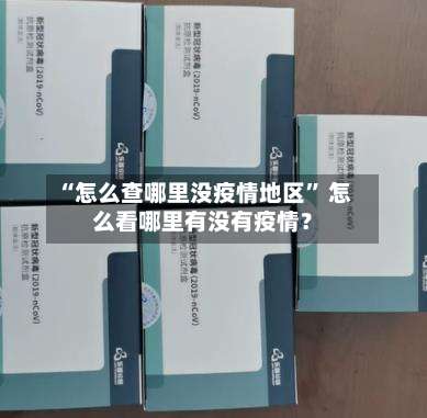 “怎么查哪里没疫情地区” 怎么看哪里有没有疫情？-第2张图片