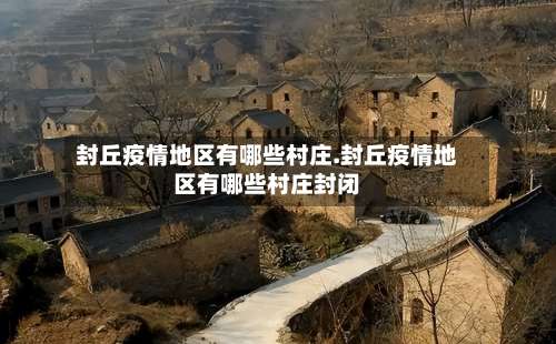 封丘疫情地区有哪些村庄.封丘疫情地区有哪些村庄封闭-第1张图片