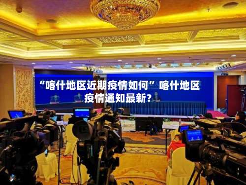 “喀什地区近期疫情如何” 喀什地区疫情通知最新？-第1张图片