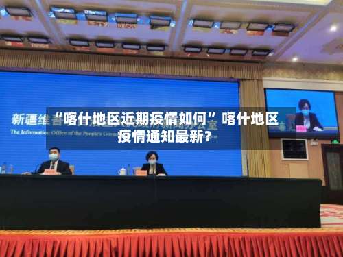 “喀什地区近期疫情如何” 喀什地区疫情通知最新？-第3张图片