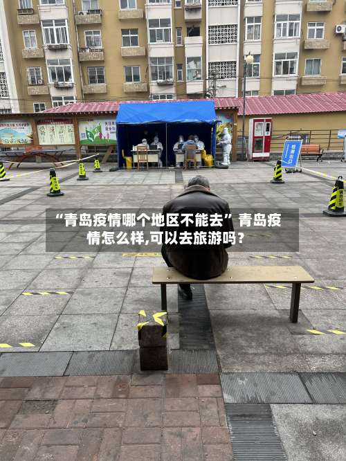 “青岛疫情哪个地区不能去” 青岛疫情怎么样,可以去旅游吗？-第1张图片