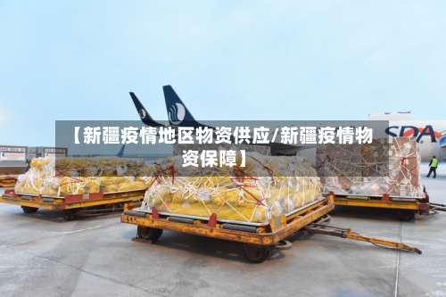 【新疆疫情地区物资供应/新疆疫情物资保障】-第1张图片