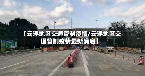 【云浮地区交通管制疫情/云浮地区交通管制疫情最新消息】-第1张图片