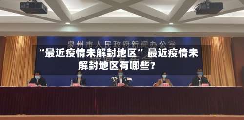 “最近疫情未解封地区” 最近疫情未解封地区有哪些？-第1张图片