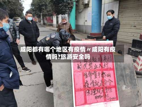 咸阳都有哪个地区有疫情〃咸阳有疫情吗?旅游安全吗-第3张图片