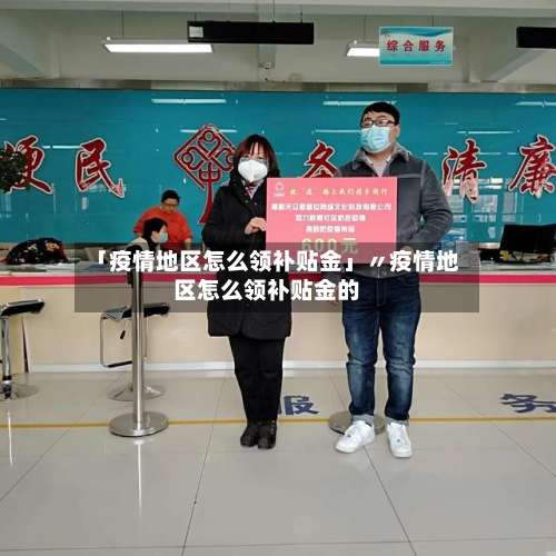 「疫情地区怎么领补贴金」〃疫情地区怎么领补贴金的-第1张图片