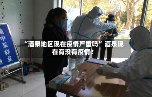 “酒泉地区现在疫情严重吗” 酒泉现在有没有疫情？-第1张图片