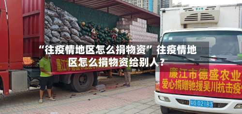 “往疫情地区怎么捐物资	” 往疫情地区怎么捐物资给别人？-第3张图片