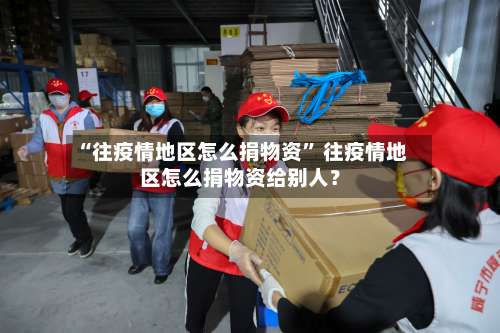 “往疫情地区怎么捐物资” 往疫情地区怎么捐物资给别人？-第1张图片