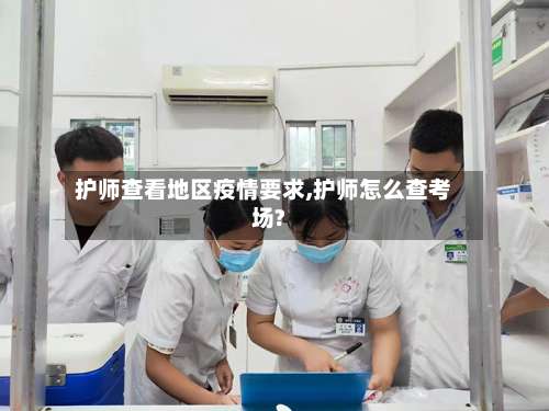 护师查看地区疫情要求,护师怎么查考场?-第2张图片