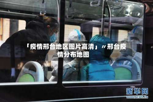 「疫情邢台地区图片高清」〃邢台疫情分布地图-第2张图片