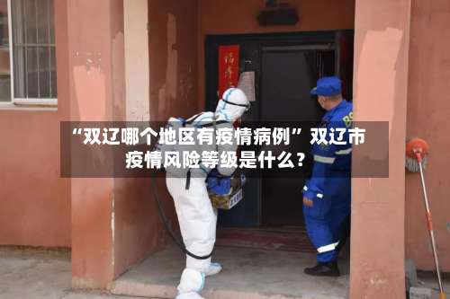 “双辽哪个地区有疫情病例” 双辽市疫情风险等级是什么？-第3张图片