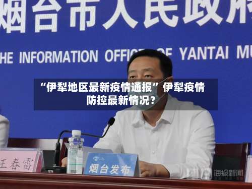 “伊犁地区最新疫情通报” 伊犁疫情防控最新情况？-第3张图片