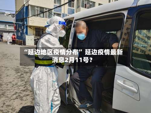 “延边地区疫情分布	” 延边疫情最新消息2月11号？-第1张图片