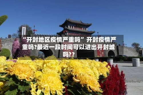 “开封地区疫情严重吗” 开封疫情严重吗?最近一段时间可以进出开封城吗?？-第2张图片