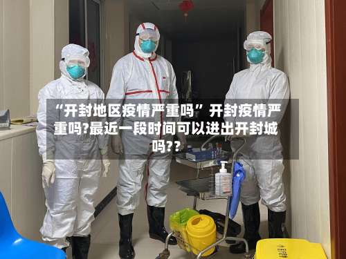 “开封地区疫情严重吗” 开封疫情严重吗?最近一段时间可以进出开封城吗?？-第1张图片