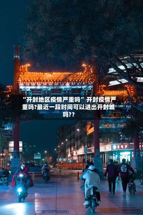 “开封地区疫情严重吗	” 开封疫情严重吗?最近一段时间可以进出开封城吗?？-第3张图片
