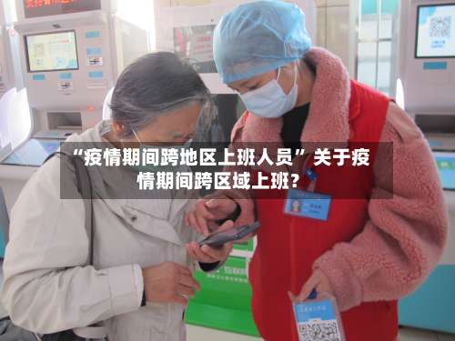 “疫情期间跨地区上班人员” 关于疫情期间跨区域上班？-第2张图片