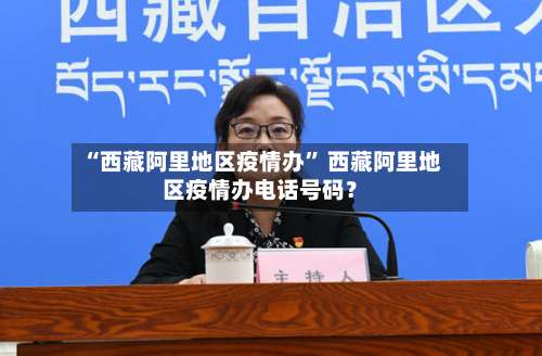 “西藏阿里地区疫情办” 西藏阿里地区疫情办电话号码？-第1张图片