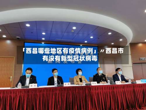 「西昌哪些地区有疫情病例」〃西昌市有没有新型冠状病毒-第2张图片