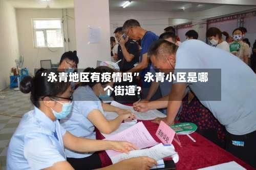 “永青地区有疫情吗” 永青小区是哪个街道？-第3张图片