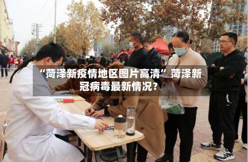 “菏泽新疫情地区图片高清	” 菏泽新冠病毒最新情况？-第1张图片