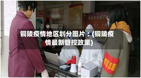 铜陵疫情地区划分图片︰(铜陵疫情最新管控政策)-第1张图片