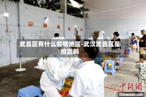 武昌区有什么疫情地区-武汉武昌区是疫区吗-第1张图片