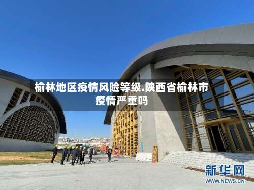 榆林地区疫情风险等级.陕西省榆林市疫情严重吗-第2张图片