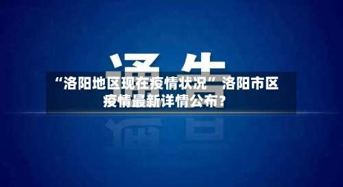 “洛阳地区现在疫情状况” 洛阳市区疫情最新详情公布？-第2张图片