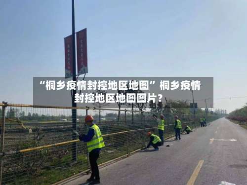 “桐乡疫情封控地区地图	” 桐乡疫情封控地区地图图片？-第2张图片