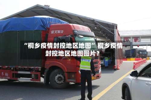 “桐乡疫情封控地区地图” 桐乡疫情封控地区地图图片？-第3张图片