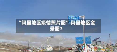 “阿里地区疫情照片图” 阿里地区全景图？-第3张图片