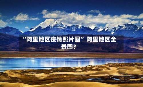 “阿里地区疫情照片图” 阿里地区全景图？-第1张图片