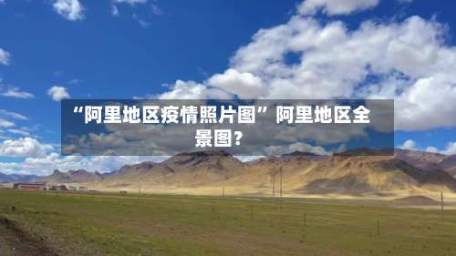 “阿里地区疫情照片图	” 阿里地区全景图？-第2张图片