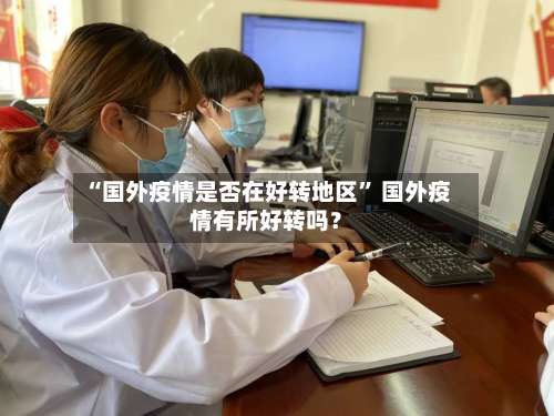 “国外疫情是否在好转地区	” 国外疫情有所好转吗？-第2张图片
