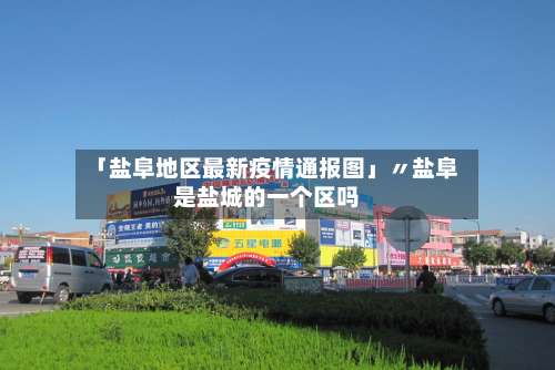 「盐阜地区最新疫情通报图」〃盐阜是盐城的一个区吗-第3张图片