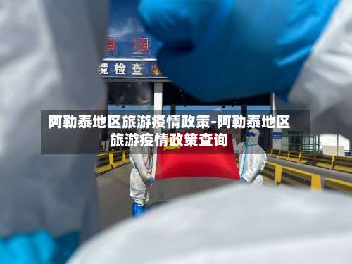 阿勒泰地区旅游疫情政策-阿勒泰地区旅游疫情政策查询-第1张图片